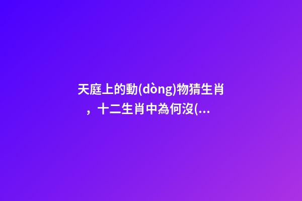 天庭上的動(dòng)物猜生肖，十二生肖中為何沒(méi)有“貓”這一屬相